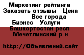 Маркетинг рейтинга. Заказать отзывы › Цена ­ 600 - Все города Бизнес » Услуги   . Башкортостан респ.,Мечетлинский р-н